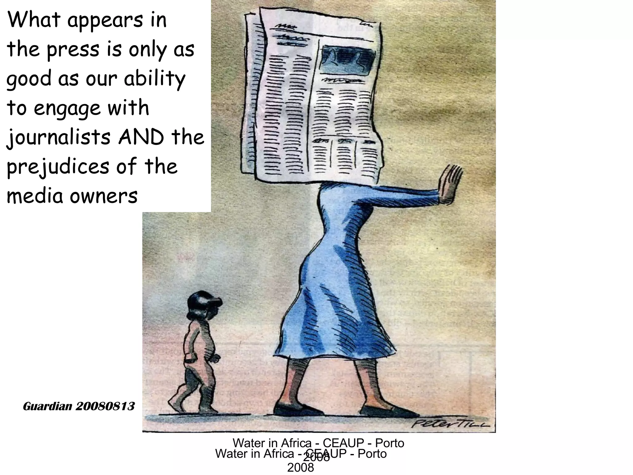 Water in Africa - CEAUP - Porto 2008 Guardian 20080813 What appears in the press is only as good as our ability to engage with journalists AND the prejudices of the media owners 