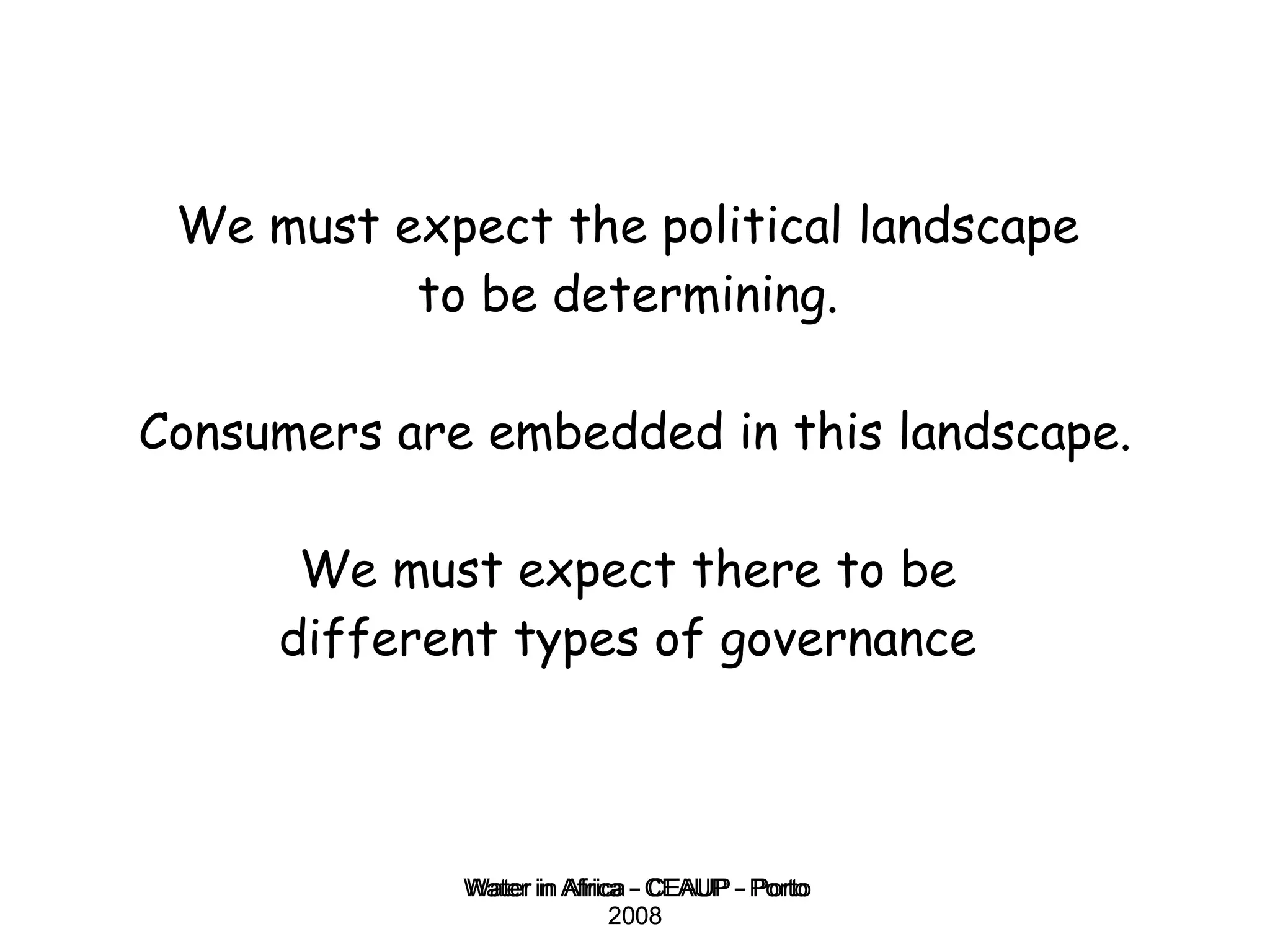 We must expect the political landscape  to be determining.  Consumers are embedded in this landscape. We must expect there to be  different types of governance  Water in Africa - CEAUP - Porto 2008 