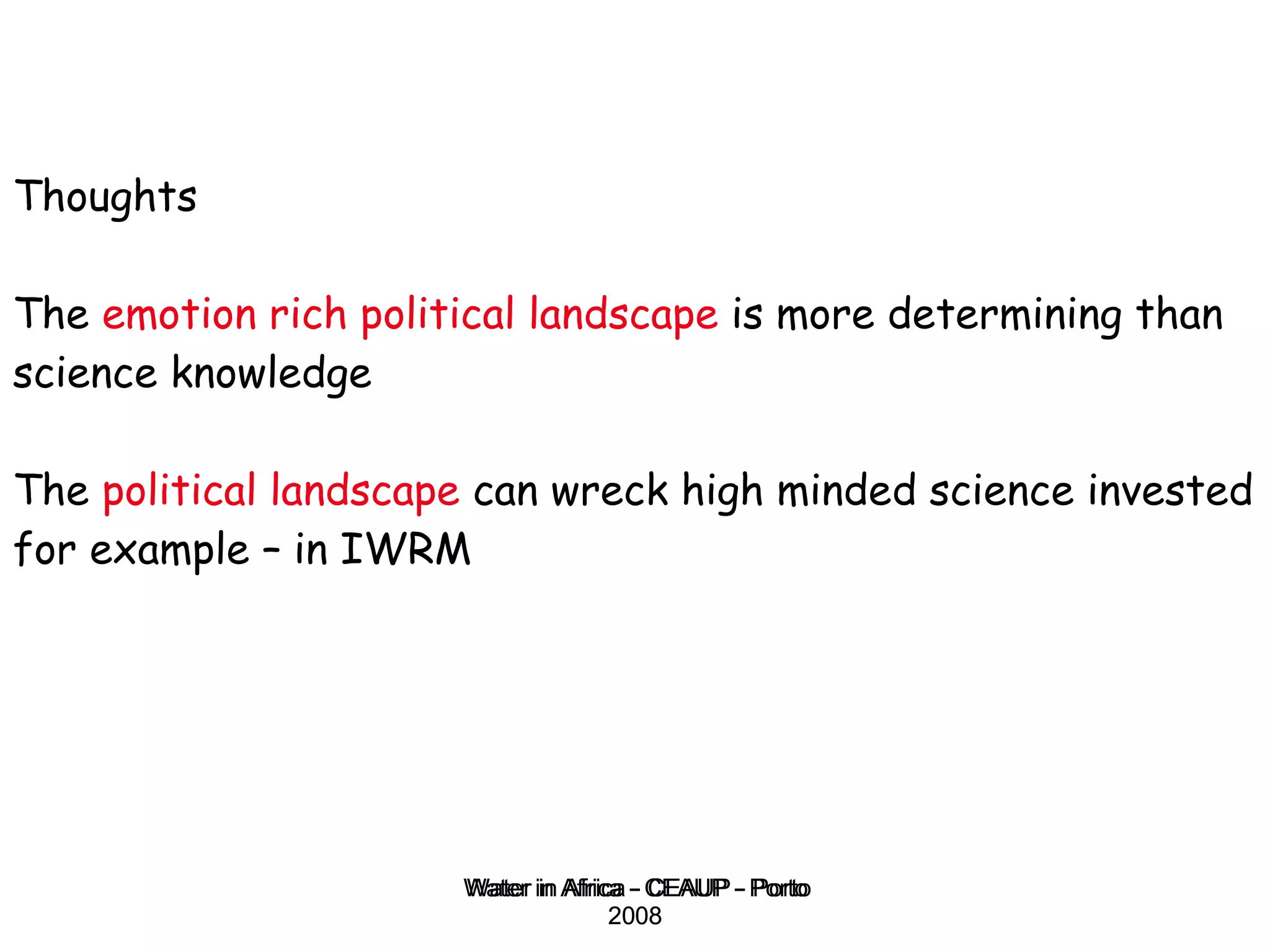 Thoughts The  emotion rich political landscape  is more determining than science knowledge The  political landscape  can wreck high minded science invested for example – in IWRM Water in Africa - CEAUP - Porto 2008 