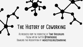 The History of Coworking
As presented from the perspective of Tony Bacigalupo.
Follow him on twitter @tonybgoode.
Download this presentation at indiecities.org/coworking.
 