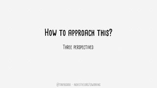 @tonybgoode • indiecities.org/coworking
How to approach this?
Three perspectives:
 