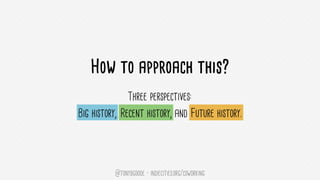 How to approach this?
Three perspectives:
Big history, recent history, and future history.
@tonybgoode • indiecities.org/coworking
Big history,! Recent history,! Future history.!
 