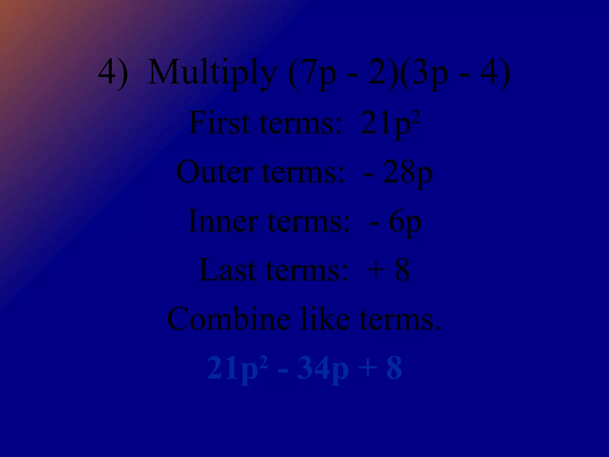 4)  Multiply (7p - 2)(3p - 4) First terms:  21p 2 Outer terms:  - 28p Inner terms:  - 6p Last terms:  + 8 Combine like terms. 21p 2  - 34p + 8 