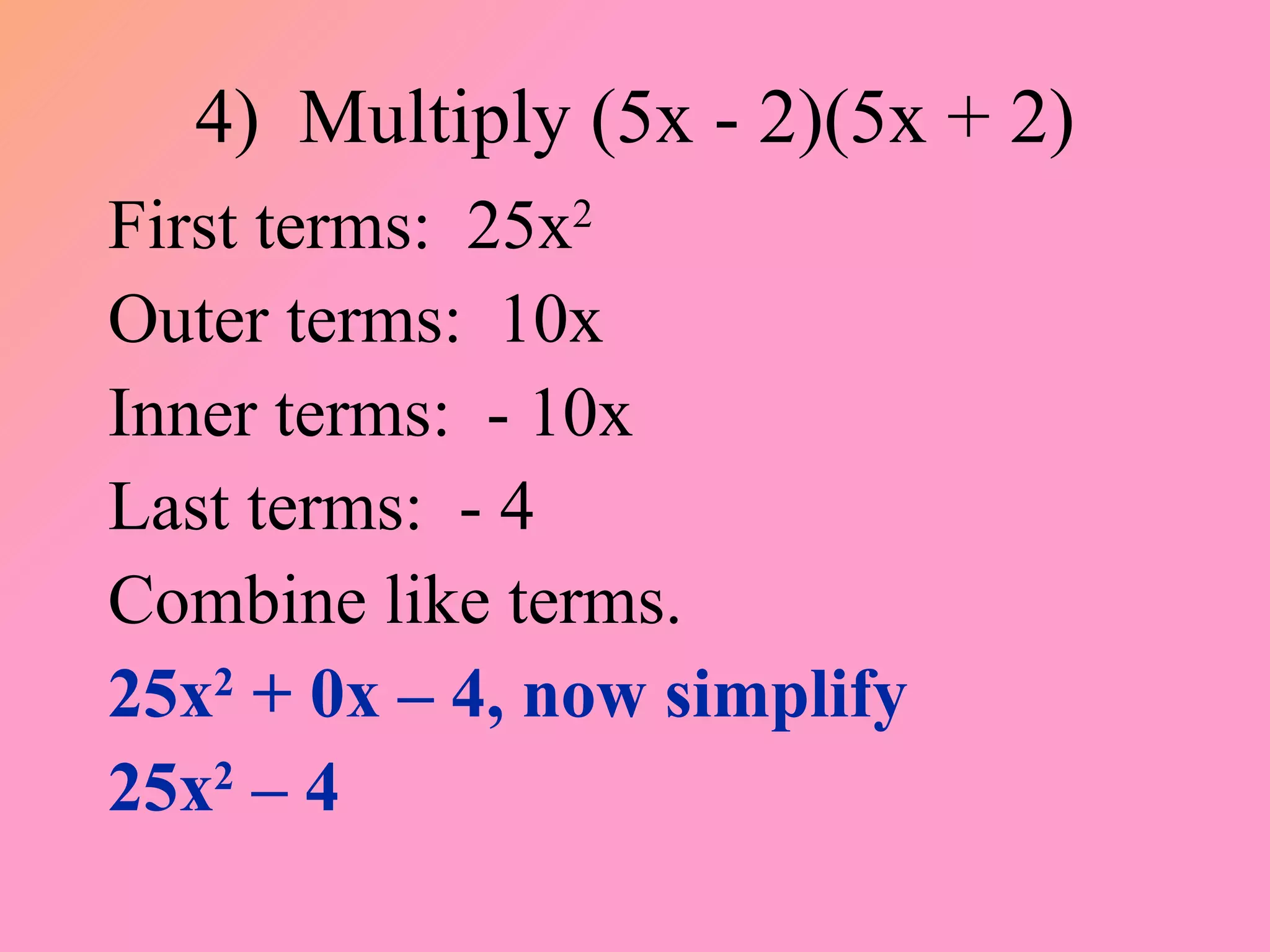 4)  Multiply (5x - 2)(5x + 2) First terms:  25x 2 Outer terms:  10x Inner terms:  - 10x Last terms:  - 4 Combine like terms. 25x 2  + 0x – 4, now simplify 25x 2  – 4 