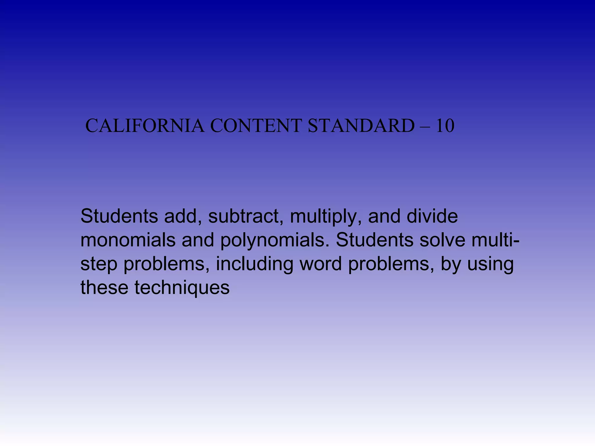 Students add, subtract, multiply, and divide monomials and polynomials. Students solve multi-step problems, including word problems, by using these techniques  CALIFORNIA CONTENT STANDARD – 10  