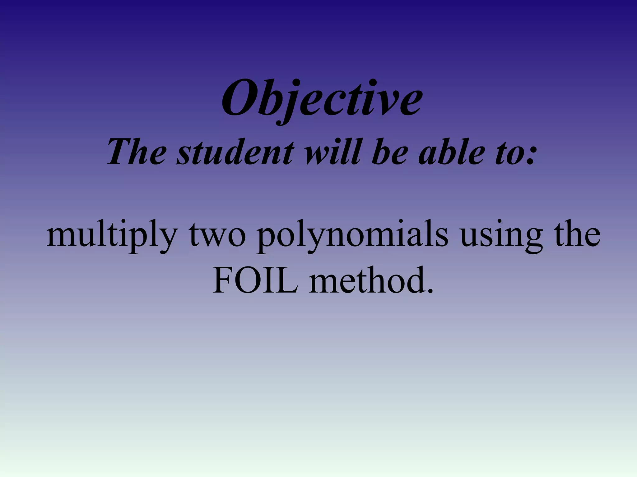 Objective The student will be able to: multiply two polynomials using the FOIL method. 