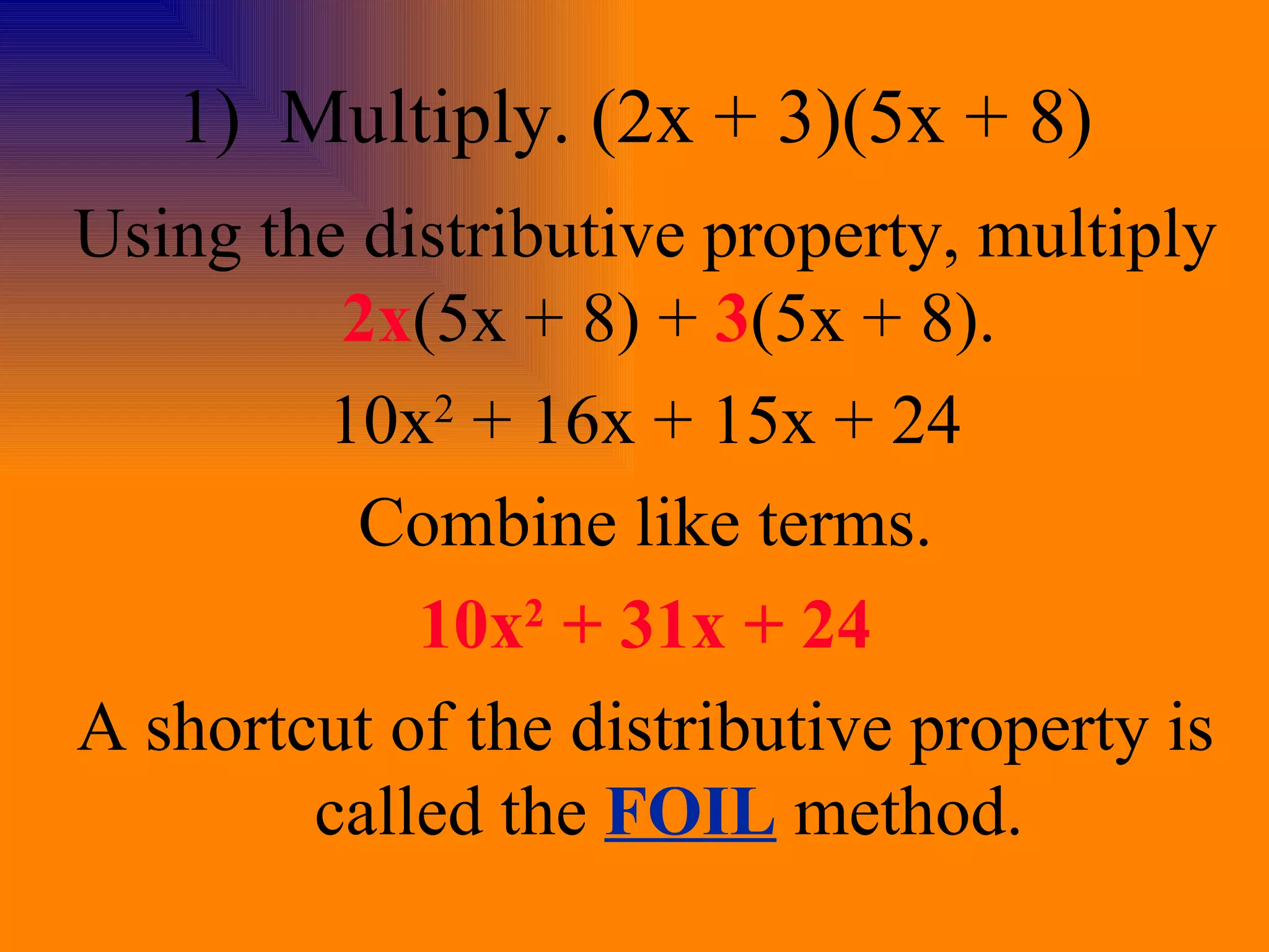 1)  Multiply. (2x + 3)(5x + 8) Using the distributive property, multiply  2x (5x + 8) +  3 (5x + 8). 10x 2  + 16x + 15x + 24 Combine like terms. 10x 2  + 31x + 24 A shortcut of the distributive property is called the  FOIL  method. 