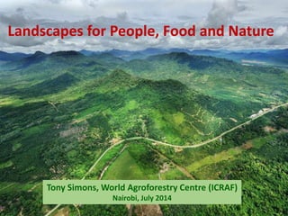 Tony Simons, World Agroforestry Centre (ICRAF)
Nairobi, July 2014
Landscapes for People, Food and Nature
 