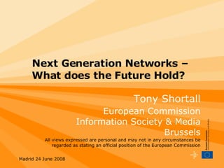 Next Generation Networks – What does the Future Hold?  Tony Shortall European Commission Information Society & Media Brussels All views expressed are personal  and may not in any circumstances be regarded as stating an official position of the European Commission 