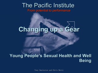 The Pacific Institute From potential to performance Tony Swainston and Chris Berry Changing up a Gear Young People’s Sexual Health and Well Being 