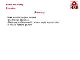 Health and Safety
Executive
Summary
• Take a moment to plan the work
• Use the right equipment
• Make sure staff who need to work at height are competent
• If you are not sure get help
 