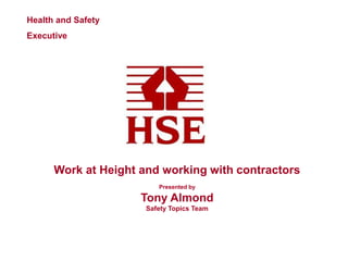 Health and Safety
Executive
Work at Height and working with contractors
Presented by
Tony Almond
Safety Topics Team
 