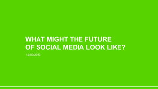 WHAT MIGHT THE FUTURE
OF SOCIAL MEDIA LOOK LIKE?
12/09/2019
 