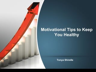 Motivational Tips to Keep
You Healthy
Tonya Shirelle
 