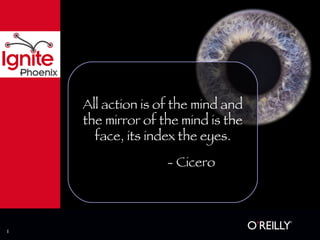 All action is of the mind and the mirror of the mind is the face, its index the eyes. - Cicero 