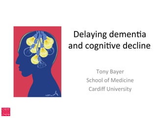 Delaying	
  demen,a	
  
and	
  cogni,ve	
  decline.	
  
Tony	
  Bayer	
  
School	
  of	
  Medicine	
  
Cardiﬀ	
  University	
  
 