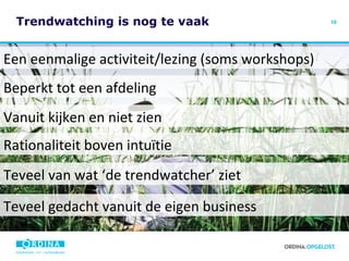 Trendwatching is nog te vaak Een eenmalige activiteit/lezing (soms workshops) Beperkt tot een afdeling Vanuit kijken en niet zien Teveel van wat ‘de trendwatcher’ ziet Rationaliteit boven intuïtie Teveel gedacht vanuit de eigen business 
