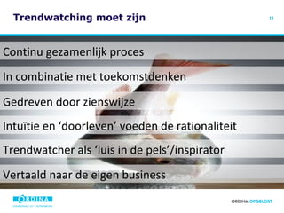 Trendwatching moet zijn Continu gezamenlijk proces Gedreven door zienswijze Intuïtie en ‘doorleven’ voeden de rationaliteit Trendwatcher als ‘luis in de pels’/inspirator In combinatie met toekomstdenken Vertaald naar de eigen business 