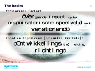 The basics Verstorende factor:   “ Ver gaande   impact   op het   organisatorische speelveld   werkt   verstorend ” Trend en tegentrend (definitie Van Dale): “ Ontwikkelings lijn ;  neiging ,  richting ” 