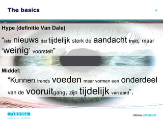 The basics Hype (definitie Van Dale) “ Iets   nieuws   dat  tijdelijk  sterk de   aandacht   trekt ,  maar  ‘ weinig ’  voorstelt ” Middel: “Kunnen  trends   voeden   maar vormen een   onderdeel   van de   vooruit gang ,  zijn   tijdelijk   van aard ”. 