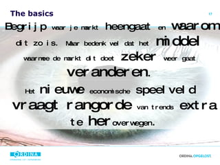 The basics Begrijp  waar je markt  heengaat  en   waarom   dit zo is.   Maar bedenk wel dat het   middel   waarmee de markt dit doet   zeker   weer gaat   veranderen . Het  nieuwe   economische   speelveld   vraagt   rangorde   van trends   extra  te  her overwegen . 