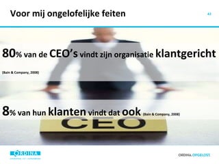 Voor mij ongelofelijke feiten 80 % van de  CEO’s  vindt zijn organisatie  klantgericht   (Bain & Company, 2008) 8 % van hun  klanten  vindt dat  ook   (Bain & Company, 2008) 