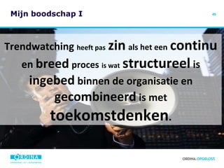 Mijn boodschap I Trendwatching  heeft pas   zin   als het een   continu  en  breed   proces   is wat   structureel  is  ingebed  binnen de organisatie en  gecombineerd  is met  toekomstdenken . 