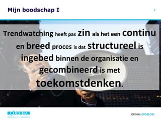 Mijn boodschap I Trendwatching  heeft pas   zin   als het een   continu  en  breed   proces   is dat   structureel  is  ingebed  binnen de organisatie en  gecombineerd  is met  toekomstdenken . 