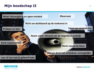 Mijn boodschap II Observeer Wees nieuwsgierig en open-minded Focus op verandering Probeer en leer Denk exponentieel Denk vanuit de klant Leer af van wat je geleerd hebt Doe en denk het schijnbaar onmogelijke Neem vaker afstand van de dagelijkse praktijk Richt uw dashboard op de toekomst in 