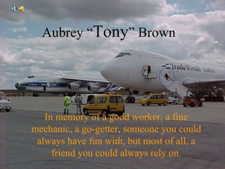 Aubrey “ Tony ” Brown In memory of a good worker, a fine mechanic, a go-getter, someone you could always have fun with, but most of all, a friend you could always rely on. 