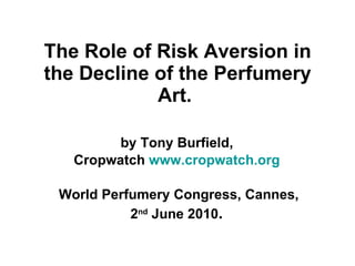 The Role of Risk Aversion in the Decline of the Perfumery Art.   by Tony Burfield,  Cropwatch  www.cropwatch.org   World Perfumery Congress, Cannes,  2 nd  June 2010 .   