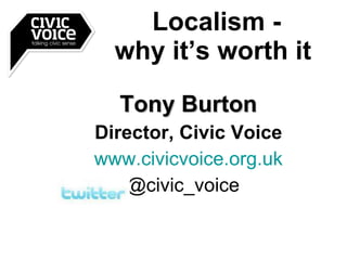 Tony Burton Director, Civic Voice www.civicvoice.org.uk @civic_voice  Localism - why it’s worth it  