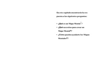 En este capítulo encontrarás la res-
puesta a las siguientes preguntas:

                           Q



 ¿Qué es un Mapa Mental ?
 ¿Qué necesitas para crear un
 Mapa MentalB?
 ¿Cómo pueden ayudarte los Mapas
 MentalesB?
 
