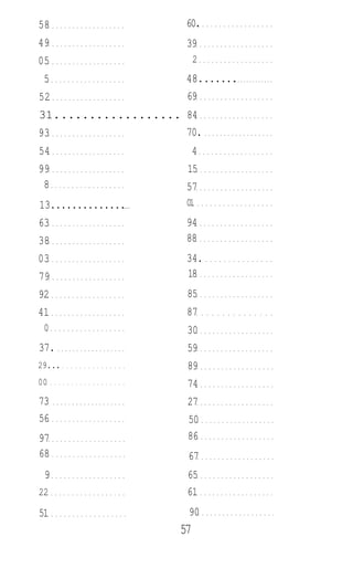 58
49
05
5
52
31..................
93
54
99
8
13..............
63
38
03
79
92
41
0
37.
29...
00
73
56
97
68
9
22
51
60.
39
2
48.......
69
84
70.
4
15
57
01
94
88
34.
18
85
87
30
59
89
74
27
50
86
67
65
61
90
57
 