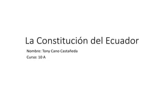 La Constitución del Ecuador
Nombre: Tony Cano Castañeda
Curso: 10 A
 