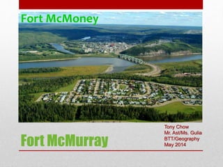 Fort McMurray
Fort McMoney
Tony Chow
Mr. Ast/Ms. Gulia
BTT/Geography
May 2014
 