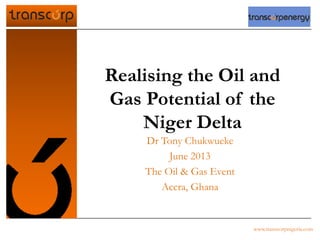 Realising the Oil and
Gas Potential of the
Niger Delta
Dr Tony Chukwueke
June 2013
The Oil & Gas Event
Accra, Ghana
www.transcorpnigeria.com
 