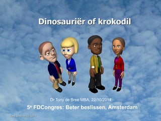 Tony de Bree (c) 2014 
1 
Dinosauriër of krokodil 
Dr Tony de Bree MBA, 22/10/2014 
5e FDCongres: Beter beslissen, Amsterdam  