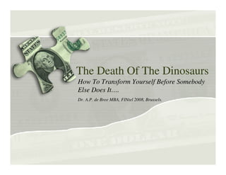 The Death Of The Dinosaurs
How To Transform Yourself Before Somebody
Else Does It….
Dr. A.P. de Bree MBA, FINtel 2008, Brussels.
 
