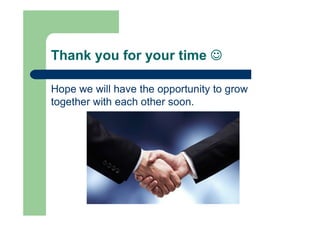 Thank you for your time 
Hope we will have the opportunity to grow
together with each other soon.
 