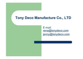 Tony Deco Manufacture Co., LTD
E-mail:
rena@tonydeco.com
jenny@tonydeco.com
 