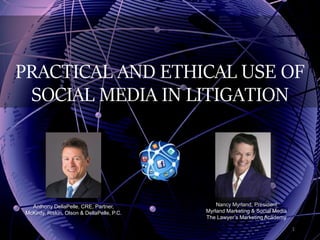 PRACTICAL AND ETHICAL USE OF
SOCIAL MEDIA IN LITIGATION
1
Anthony DellaPelle, CRE, Partner,
McKirdy, Riskin, Olson & DellaPelle, P.C.
Nancy Myrland, President
Myrland Marketing & Social Media
The Lawyer’s Marketing Academy
 