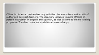 OSHA furnishes an online directory with the phone numbers and emails of
authorized outreach trainers. The directory includ...