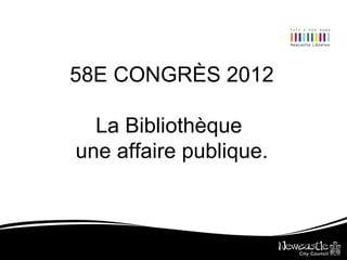 58E CONGRÈS 2012

  La Bibliothèque
une affaire publique.
 