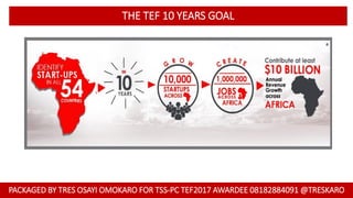 THE TEF 10 YEARS GOAL
PACKAGED BY TRES OSAYI OMOKARO FOR TSS-PC TEF2017 AWARDEE 08182884091 @TRESKARO
 