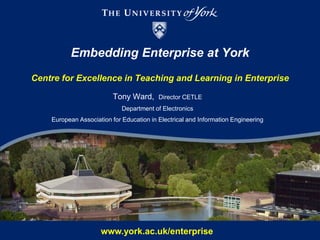 Embedding Enterprise at YorkCentre for Excellence in Teaching and Learning in Enterprise Tony Ward, Director CETLE Department of Electronics European Association for Education in Electrical and Information Engineering www.york.ac.uk/enterprise 