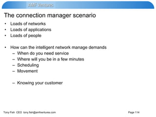 The connection manager scenario Loads of networks Loads of applications Loads of people How can the intelligent network manage demands  When do you need service Where will you be in a few minutes Scheduling Movement Knowing your customer 