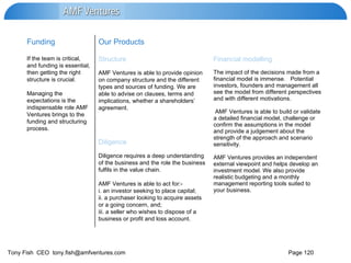 Diligence requires a deep understanding of the business and the role the business fulfils in the value chain.  AMF Ventures is able to act for:- i. an investor seeking to place capital; ii. a purchaser looking to acquire assets or a going concern, and; iii. a seller who wishes to dispose of a business or profit and loss account. Diligence The impact of the decisions made from a financial model is immense.  Potential investors, founders and management all see the model from different perspectives and with different motivations.  AMF Ventures is able to build or validate a detailed financial model, challenge or confirm the assumptions in the model and provide a judgement about the strength of the approach and scenario sensitivity.  AMF Ventures provides an independent external viewpoint and helps develop an investment model. We also provide realistic budgeting and a monthly management reporting tools suited to your business. AMF Ventures is able to provide opinion on company structure and the different types and sources of funding. We are able to advise on clauses, terms and implications, whether a shareholders’ agreement. Financial modelling Structure If the team is critical, and funding is essential, then getting the right structure is crucial. Managing the expectations is the indispensable role AMF Ventures brings to the funding and structuring process. Our Products Funding 