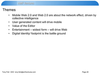 Themes Mobile Web 2.0 and Web 2.0 are about the network effect, driven by collective intelligence  User generated content will drive mobile Value of the Editor Entertainment – widest form – will drive Web Digital Identity/ footprint is the battle ground 