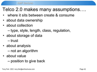 Telco 2.0 makes many assumptions…. where it sits between create & consume about data ownership about collection type, style, length, class, regulation,  about storage of data trust about analysis not an algorithm about value position to give back 